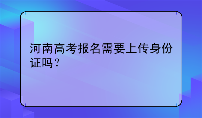 河南高考报名需要上传身份证吗？