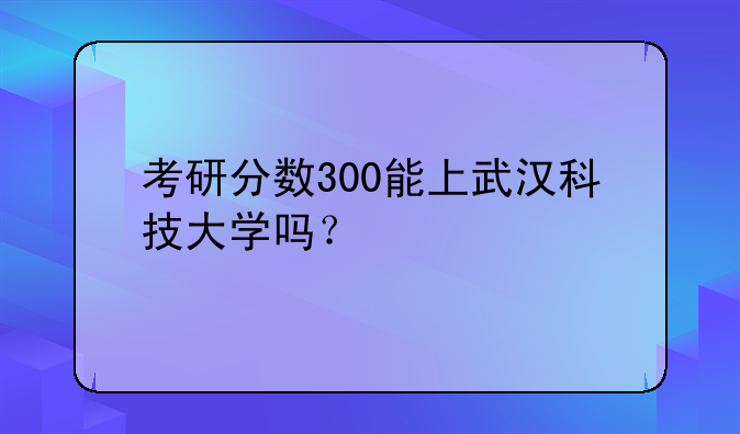 考研分数300能上武汉科技大学吗？