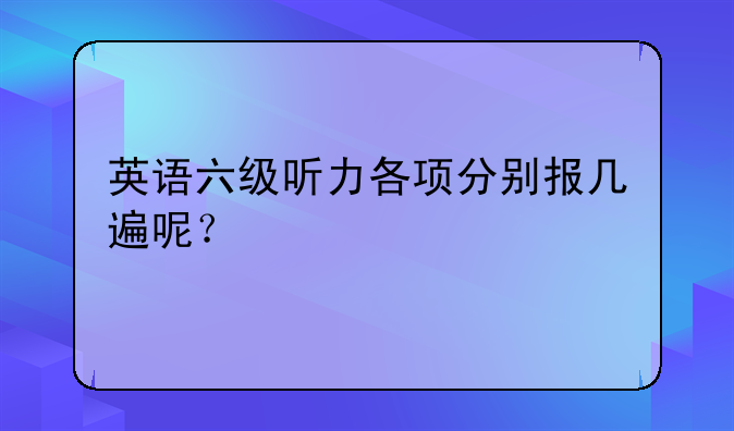 英语六级听力各项分别报几遍呢？