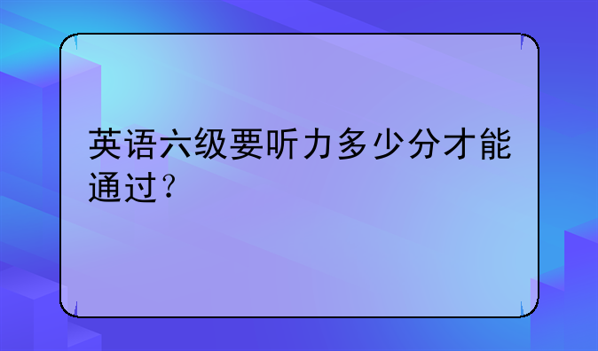 英语六级要听力多少分才能通过？