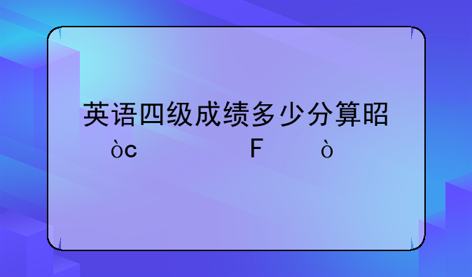 英语四级考试成绩及格线是多少分-英语四级成绩多少分算是优秀