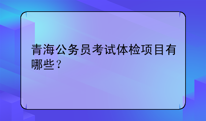 青海公务员考试体检项目有哪些？