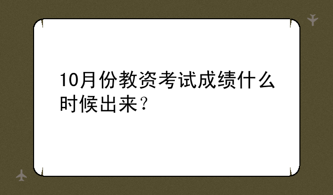 10月份教资考试成绩什么时候出来？