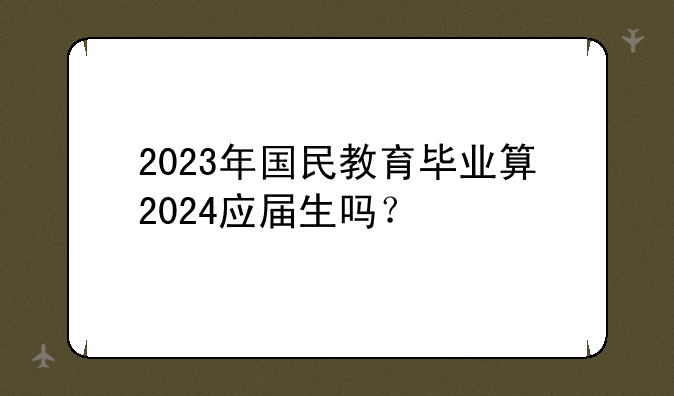 2023年国民教育毕业算2024应届生吗？