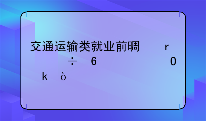 交通运输类就业前景最好十大专业？