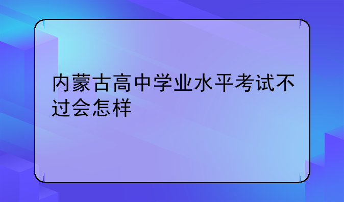 内蒙古高中学业水平考试不过会怎样