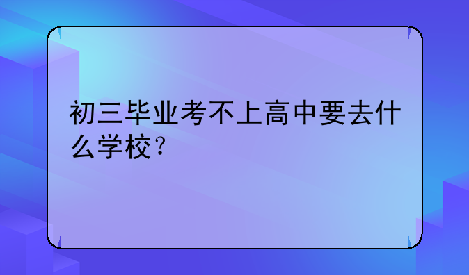 初三毕业考不上高中要去什么学校？