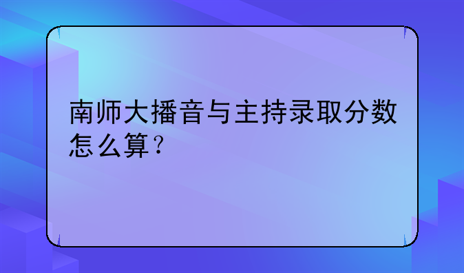 南师大播音与主持录取分数怎么算？