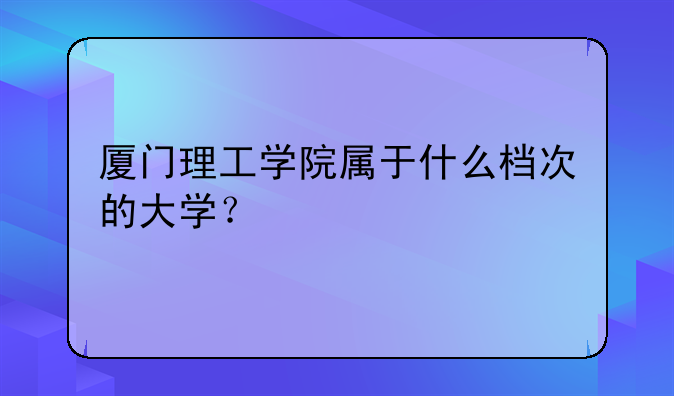 厦门理工学院属于什么档次的大学？