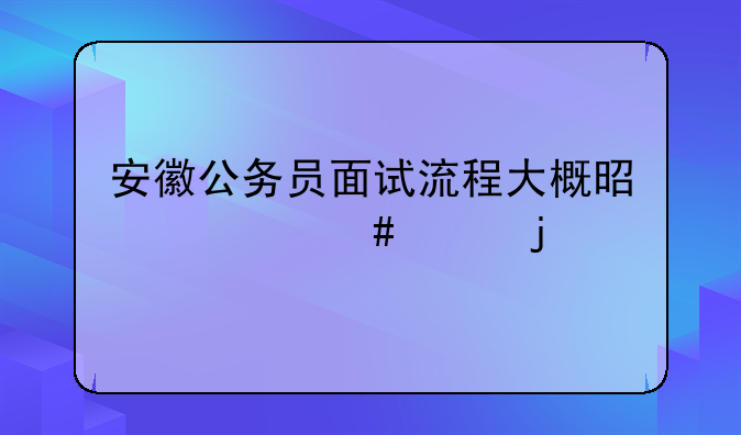 安徽公务员面试流程大概是什么样的