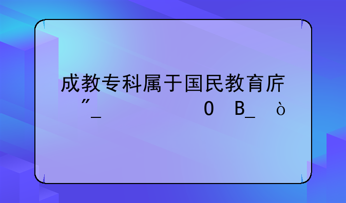 成教专科属于国民教育序列大专吗？