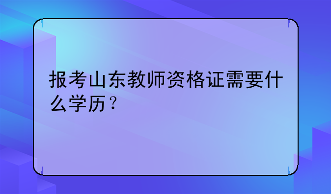 报考山东教师资格证需要什么学历？