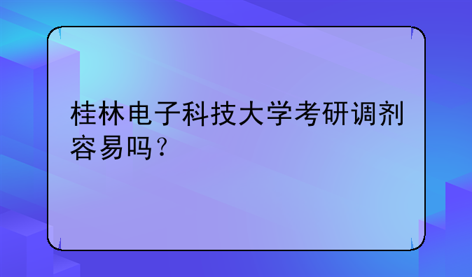 桂林电子科技大学考研调剂容易吗？