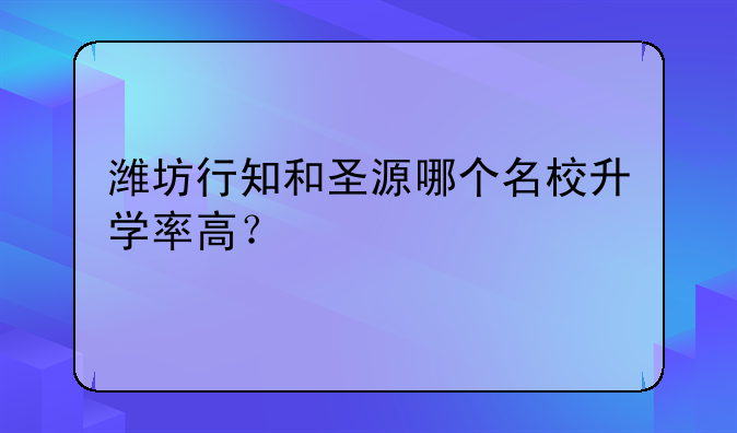 潍坊行知和圣源哪个名校升学率高？
