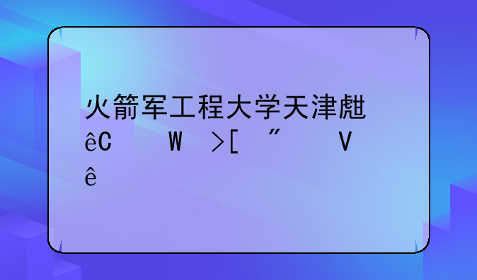 火箭军工程大学天津生源录取分数线