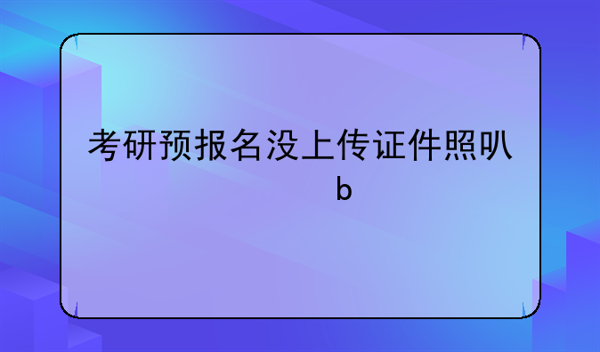 考研预报名没上传证件照可以交费嘛