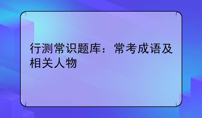 行测常识题库：常考成语及相关人物