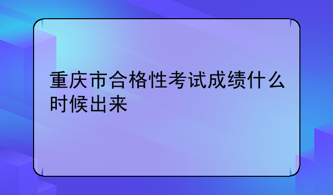 重庆市合格性考试成绩什么时候出来