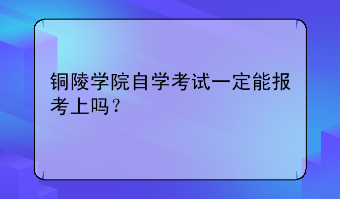 铜陵学院自学考试一定能报考上吗？
