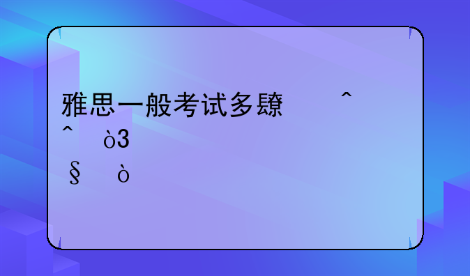 雅思一般考试多长时间，要考几天？