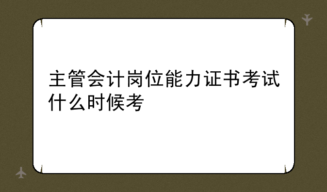 主管会计岗位能力证书考试什么时候
