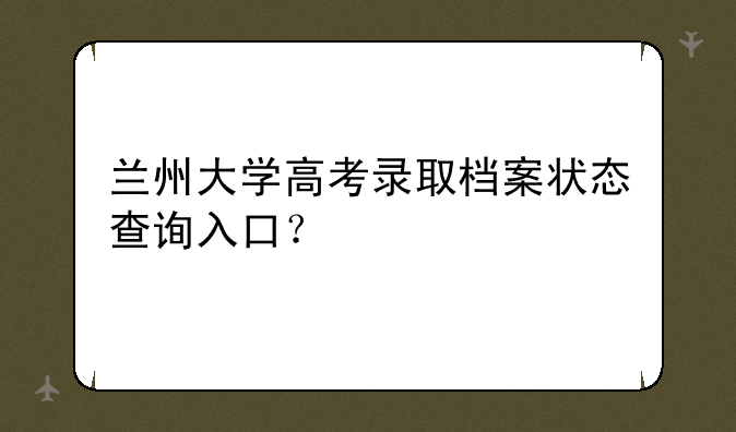 兰州大学高考录取档案状态查询入口？