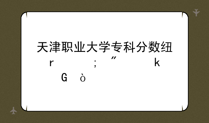 天津职业大学专科分数线最低分多少？