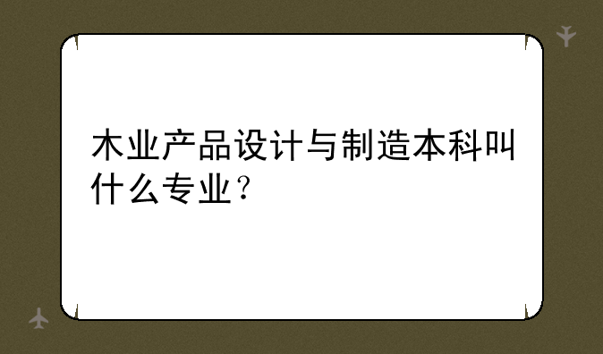 木业产品设计与制造本科叫什么专业？
