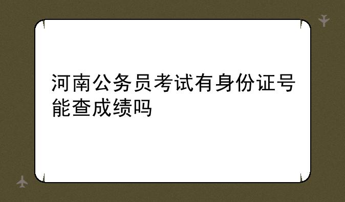 河南公务员考试有身份证号能查成绩