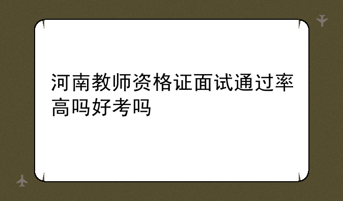 河南教师资格证面试通过率高吗好考吗