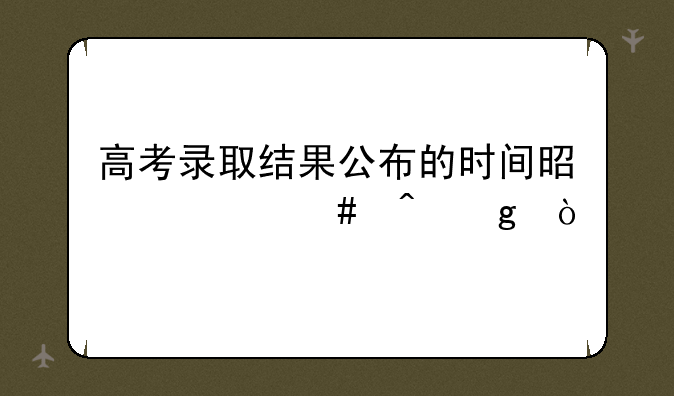 高考录取结果公布的时间是什么时候？