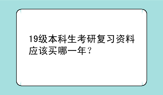19级本科生考研复习资料应该买哪一年？