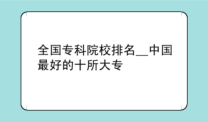 全国专科院校排名__中国最好的十所大专