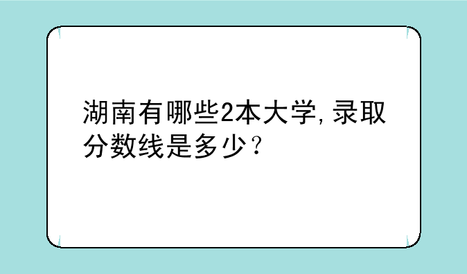 湖南有哪些2本大学,录取分数线是多少