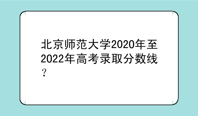 北京师范大学202O年至2O22年高考录取分数线？