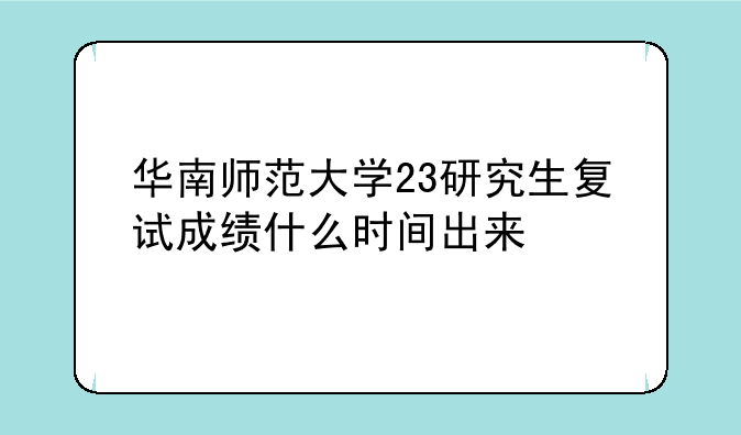 华南师范大学23研究生复试成绩什么时间出来
