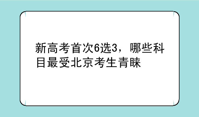 新高考首次6选3，哪些科目最受北京考