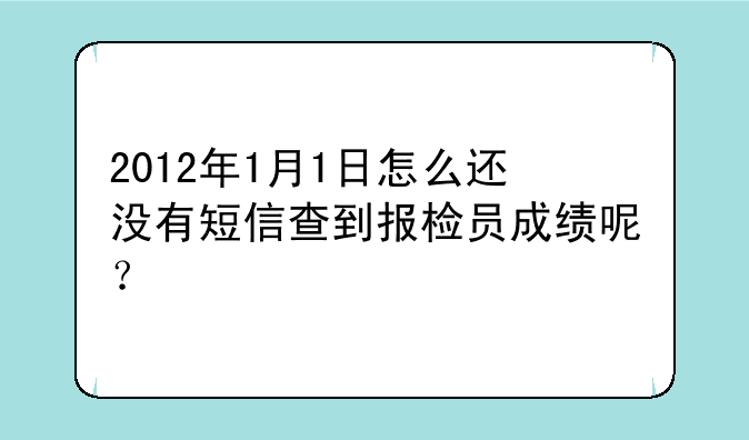 2012年1月1日怎么还没有短信查到报检员成绩呢？