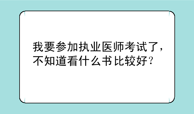 我要参加执业医师考试了，不知道看什么书比较好？