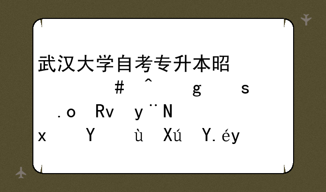 武汉大学自考专升本是什么时候停止招生的，现在还可以报名吗？