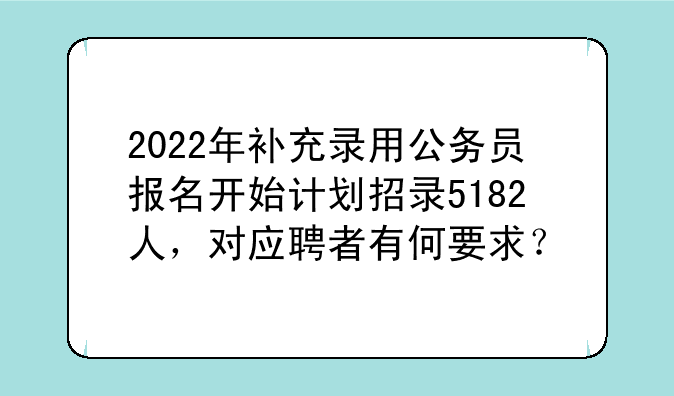 2022年补充录用公务员报名开始计划招录5182人，对应聘者有何要求？