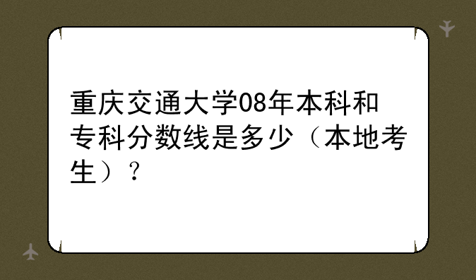 重庆交通大学08年本科和专科分数线是多少（本地考生）？