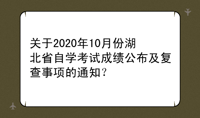 关于2020年10月份湖北省自学考试成绩公布及复查事项的通知？