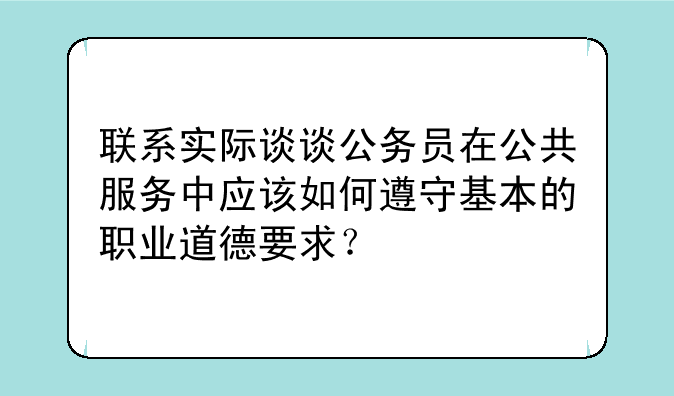 联系实际谈谈公务员在公共服务中应该如何遵守基本的职业道德要求？