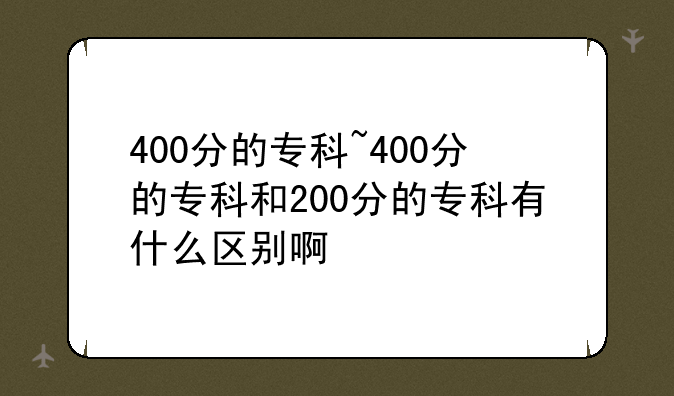 400分的专科~400分的专科和200分的专科有什么区别啊