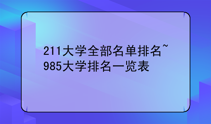 211大学全部名单排名~985大学排名一览表