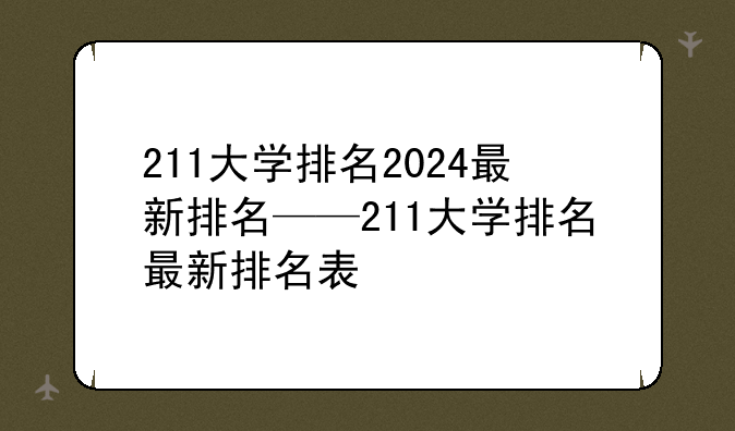 211大学排名2024最新排名——211大学排名最新排名表