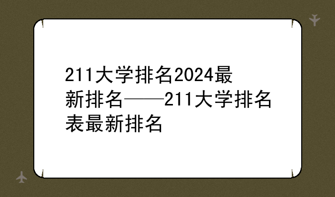 211大学排名2024最新排名——211大学排