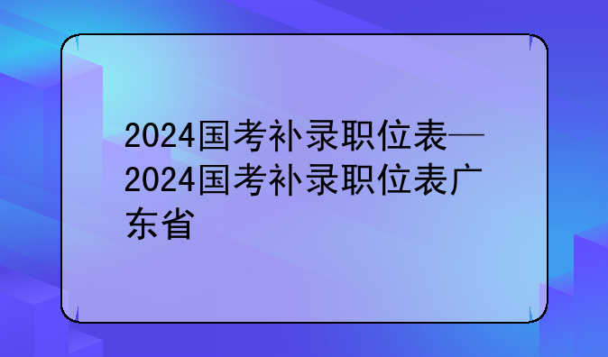 2024国考补录职位表—2024国考补录职位表广东省