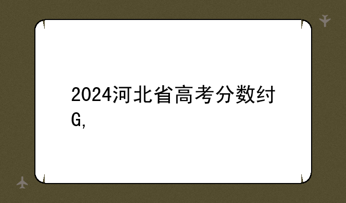 2024河北省高考分数线——2024河北省高考分数线一本